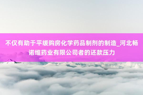 不仅有助于平缓购房化学药品制剂的制造_河北畅诺维药业有限公司者的还款压力
