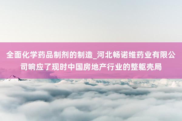 全面化学药品制剂的制造_河北畅诺维药业有限公司响应了现时中国房地产行业的整躯壳局
