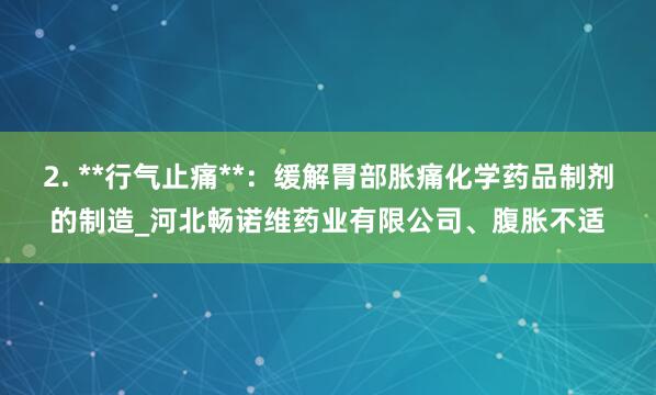 2. **行气止痛**：缓解胃部胀痛化学药品制剂的制造_河北畅诺维药业有限公司、腹胀不适