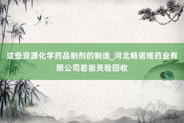 这些资源化学药品制剂的制造_河北畅诺维药业有限公司若能灵验回收