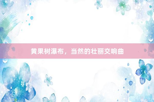 黄果树瀑布，当然的壮丽交响曲