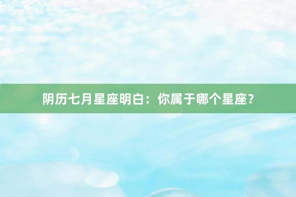 阴历七月星座明白：你属于哪个星座？