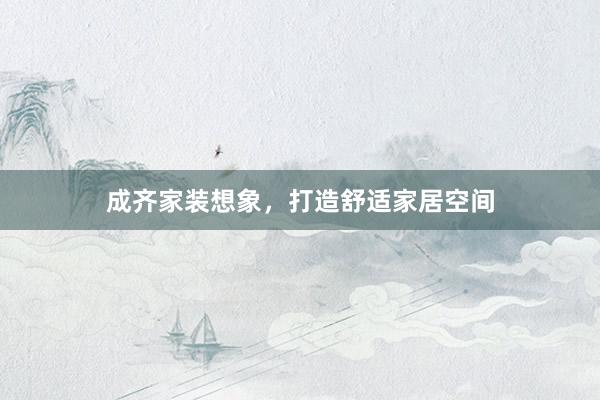 成齐家装想象，打造舒适家居空间