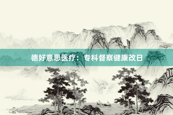 德好意思医疗：专科督察健康改日