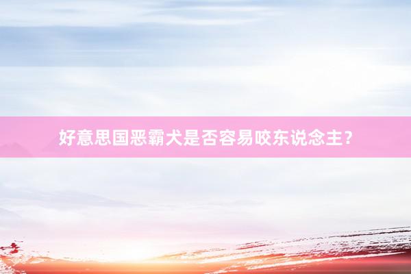 好意思国恶霸犬是否容易咬东说念主?