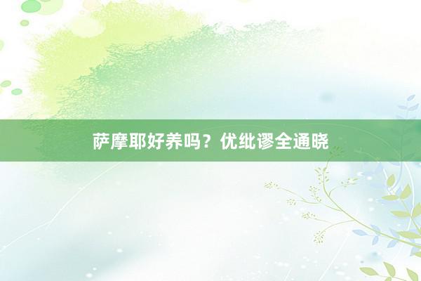 萨摩耶好养吗?优纰谬全通晓