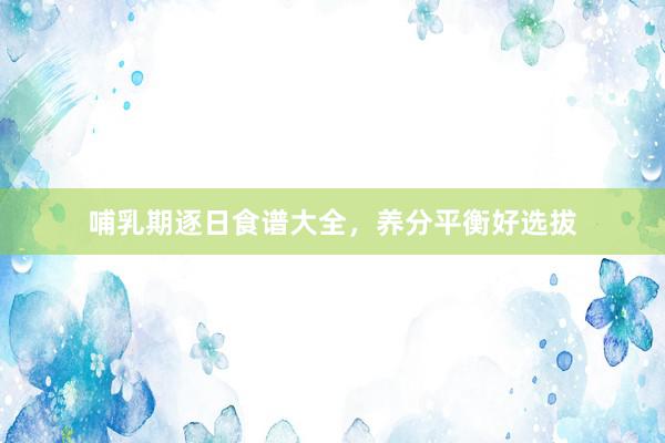 哺乳期逐日食谱大全，养分平衡好选拔